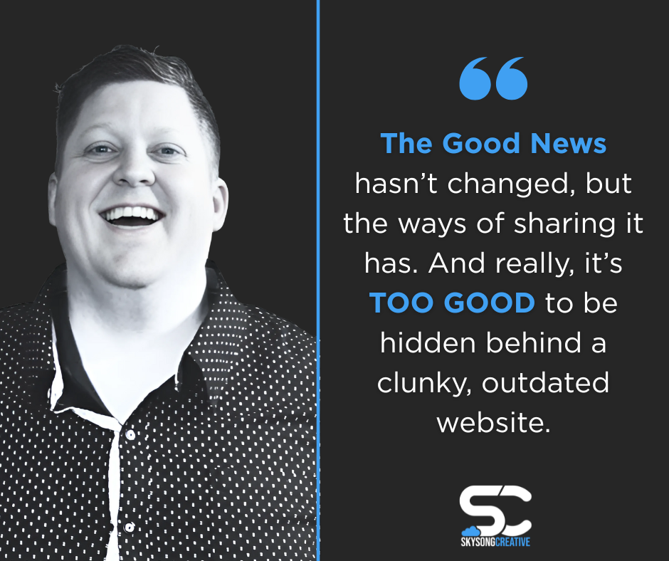 Wes from Skysong Creative: "The Good News hasn't changed, but the way of sharing it has. And really, it's TOO GOOD to be hidden behind a clunky, outdated website."