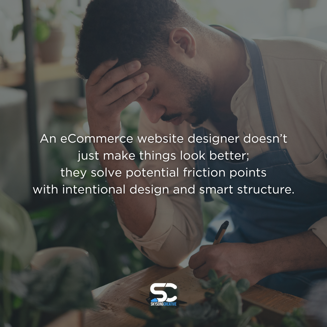 A small business owner is stressing over some work at a desk. Text overlay reads: An eCommerce website designer doesn’t
just make things look better;
they solve potential friction points
with intentional design and smart structure.
Skysong Creative